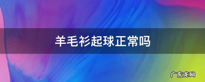 羊毛衫起球正常吗 羊毛衫起球属于正常现象吗