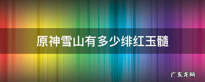 原神雪山一共有多少绯红玉髓 原神雪山有多少绯红玉髓