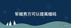 军婚男方可以提离婚吗 军婚单方想离婚可以吗