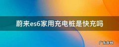 蔚来es8充电桩 蔚来es6家用充电桩是快充吗