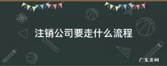 注销公司要走什么流程 注销公司流程