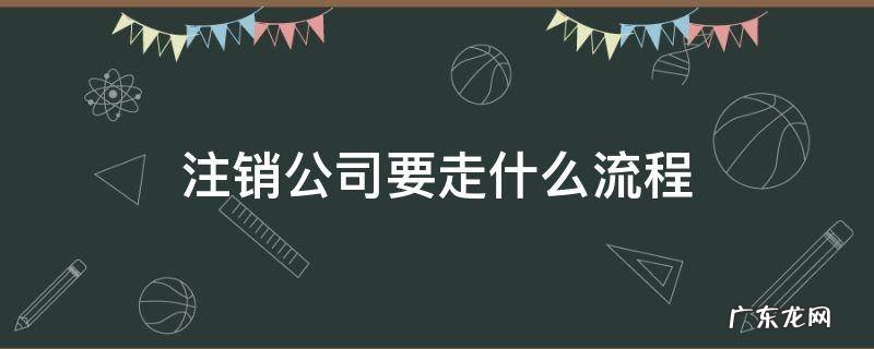 注销公司要走什么流程 注销公司流程