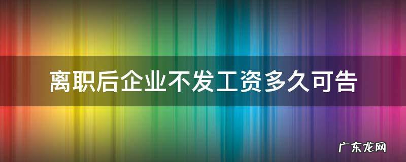 离职后企业不发工资多久可告 离职多久没发工资可以告他们