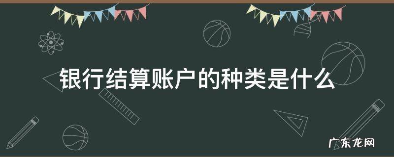 银行结算账户的种类是什么 银行结算账户的种类有哪些