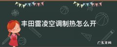 丰田雷凌空调制热怎么开 丰田雷凌热空调怎么切换