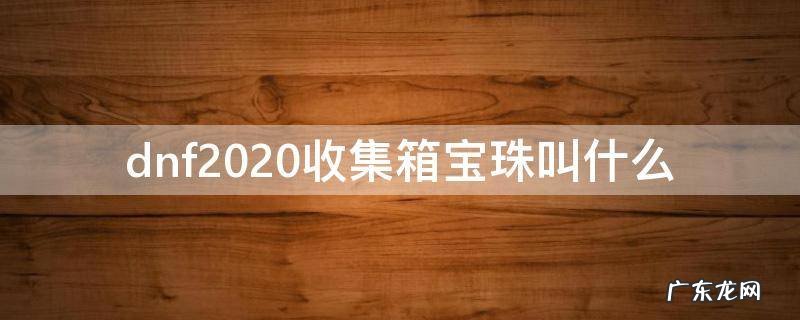 dnf收集箱宝珠2019 dnf2020收集箱宝珠叫什么