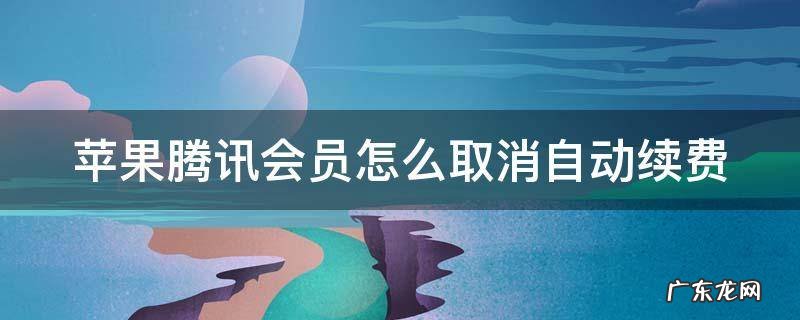 苹果腾讯会员怎么取消自动续费 苹果腾讯会员怎么取消自动续费扣