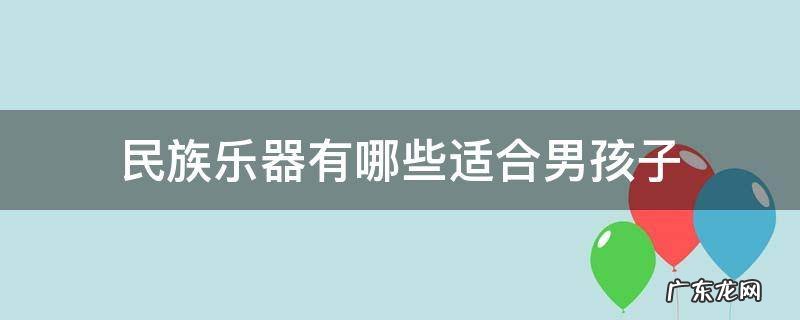 男孩学哪种民族乐器比较好 民族乐器有哪些适合男孩子