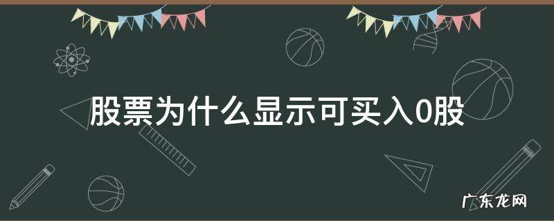 股票为什么显示可买入0股 为什么显示可买股票为0