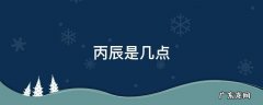丙辰是几点几分 丙辰是几点