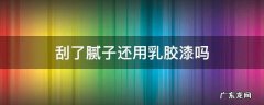 刮了腻子还用乳胶漆吗 刮过腻子后,可以刷乳胶漆吗?