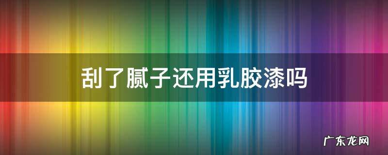刮了腻子还用乳胶漆吗 刮过腻子后,可以刷乳胶漆吗?