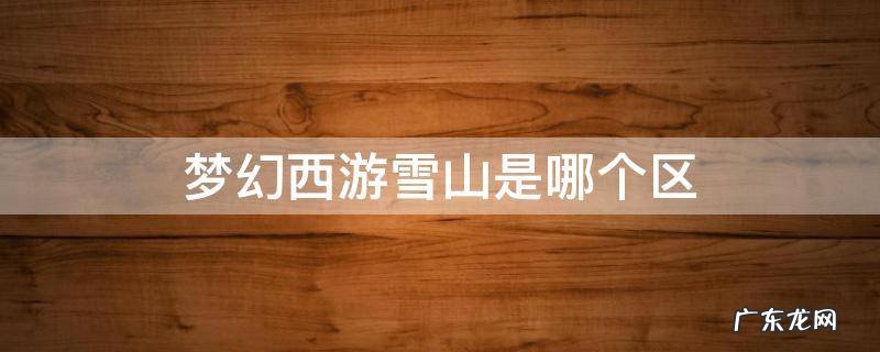 梦幻西游雪山是哪个区 梦幻西游玉龙雪山哪个区
