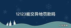 12123能交异地罚款吗 异地交通违章罚款可以在12123交吗