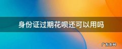 身份证过期还能不能用花呗 身份证过期花呗还可以用吗