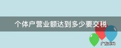 个体户营业额达到多少要交税 个体经营户营业额多少才要交税