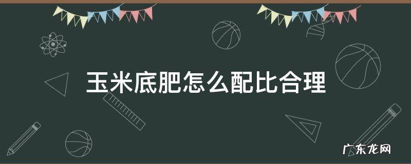 玉米底肥怎么配比合理 玉米底肥怎么配比合理的那个多少斤
