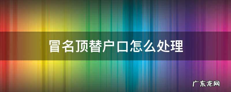 冒名顶替户口怎么处理 冒名顶替别人户口犯法吗
