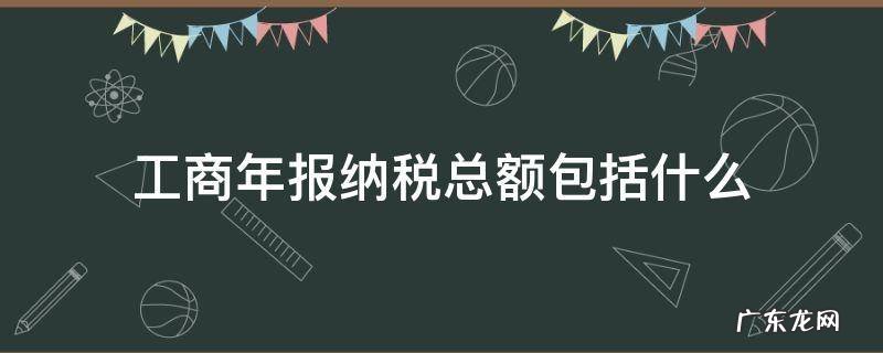工商年报纳税总额包括什么 工商年报上面的纳税总额指的是什么