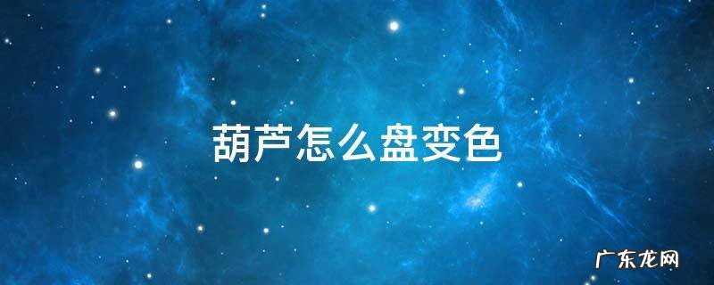 葫芦怎么盘变色 葫芦怎么盘变色快图片