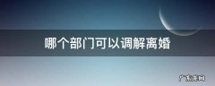 离婚调解在哪里调解 哪个部门可以调解离婚