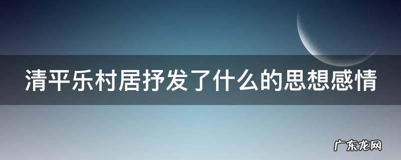 清平乐村居抒发了什么的思想感情呢 清平乐村居抒发了什么的思想感情