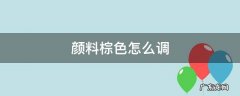 颜料棕色怎么调色 颜料棕色怎么调
