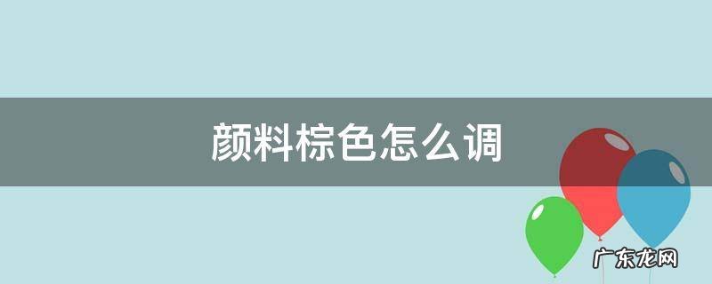 颜料棕色怎么调色 颜料棕色怎么调
