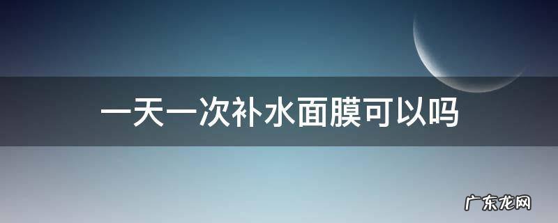 补水面膜一周一次有效果吗 一天一次补水面膜可以吗