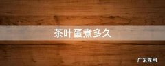 茶叶蛋煮多久 茶叶蛋煮多久能熟