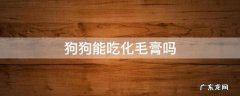 狗狗能吃化毛膏么 狗狗能吃化毛膏吗