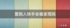快手被别人登录了会怎么样 登别人快手会被发现吗