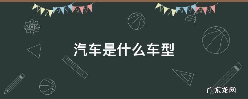 小型汽车是什么车型 汽车是什么车型