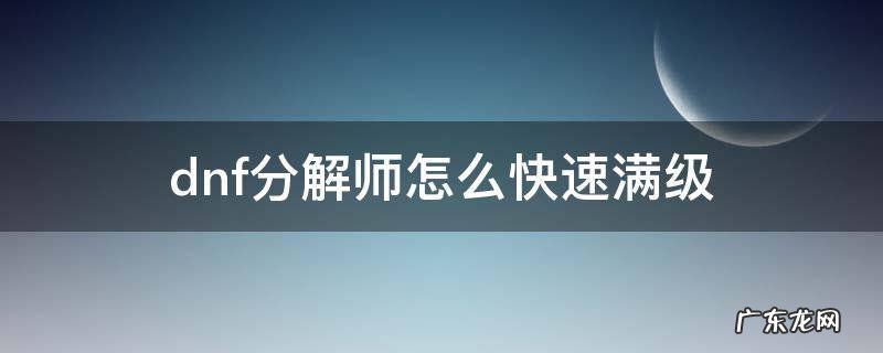 dnf分解师怎么快速满级2021 dnf分解师怎么快速满级