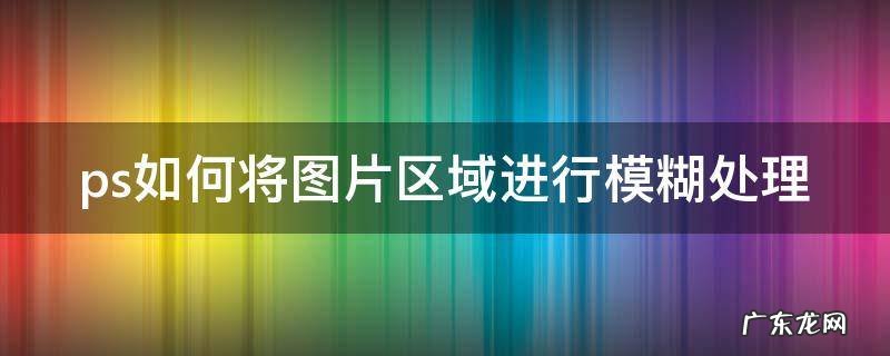 ps如何将图片区域进行模糊处理 ps如何将图片区域进行模糊处理