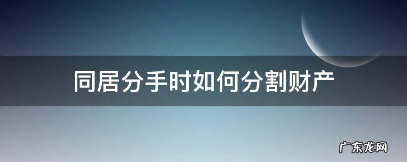 恋爱同居分手财产如何分割 同居分手时如何分割财产