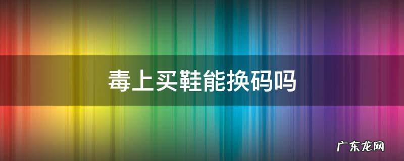 毒上买鞋能换码吗 毒上鞋码买错了可以换吗