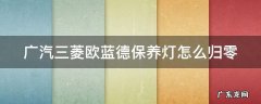 广汽三菱欧蓝德保养灯怎么归零视频? 广汽三菱欧蓝德保养灯怎么归零