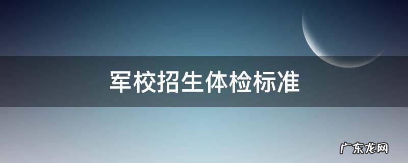 军校招生体检标准2021 军校招生体检标准