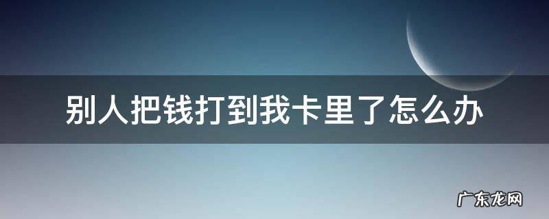 钱打到别人的卡里了怎么办 别人把钱打到我卡里了怎么办