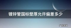 镀锌管国标壁厚允许偏差多少 镀锌钢管壁厚偏差标准