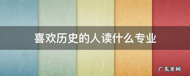 喜欢历史的人读什么专业 喜欢历史的人读什么专业专科