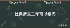 社保断交了两年可以续交吗 社保断交二年可以续吗