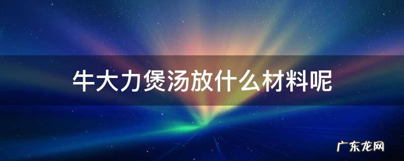 牛大力煲汤放什么材料呢 煲牛大力汤放什么好