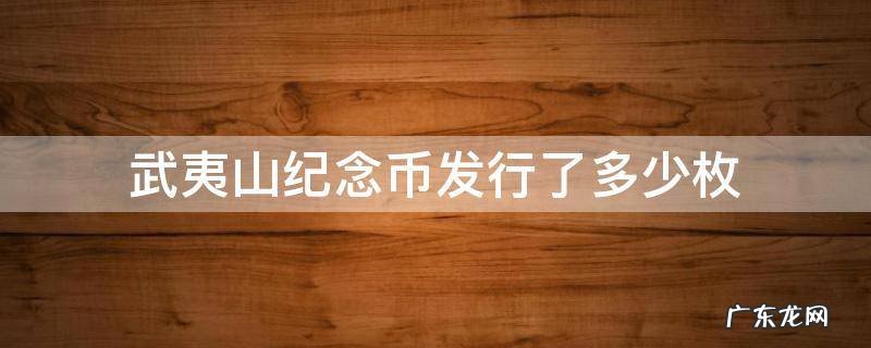武夷山纪念币发行了多少枚 武夷山纪念币一共发行了多少枚