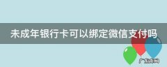 未成年银行卡可以绑定微信支付吗 14岁办银行卡可以绑定微信吗