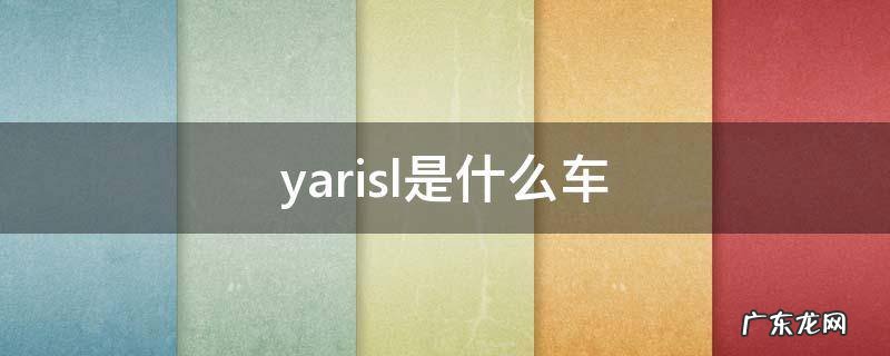 yarisl是什么车 yarisl是什么车中文名