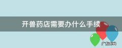 开兽药店需要办什么手续图片 开兽药店需要办什么手续