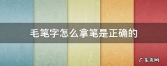 毛笔字怎么拿笔是正确的 毛笔怎么拿才是正确的