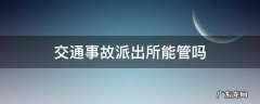处理交通事故是去交警大队还是派出所 交通事故派出所能管吗
